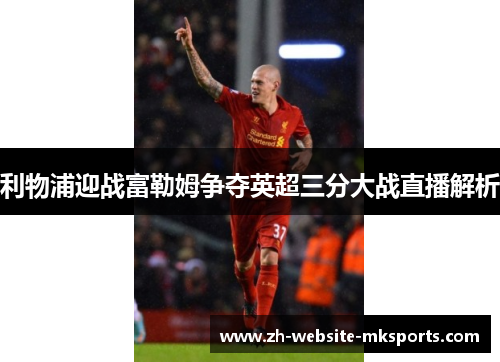 利物浦迎战富勒姆争夺英超三分大战直播解析