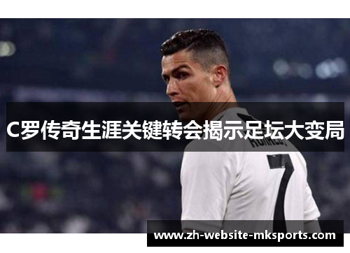 C罗传奇生涯关键转会揭示足坛大变局