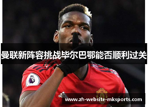 曼联新阵容挑战毕尔巴鄂能否顺利过关