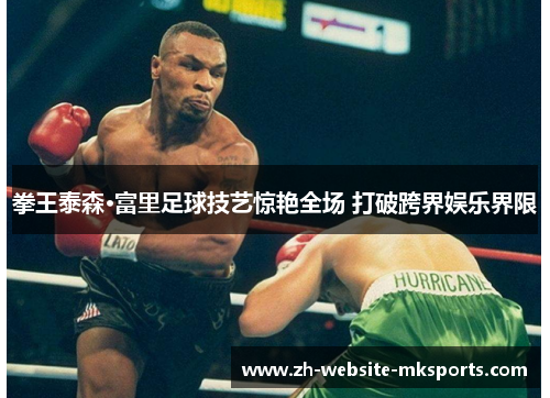 拳王泰森·富里足球技艺惊艳全场 打破跨界娱乐界限